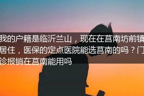 我的户籍是临沂兰山，现在在莒南坊前镇居住，医保的定点医院能选莒南的吗？门诊报销在莒南能用吗