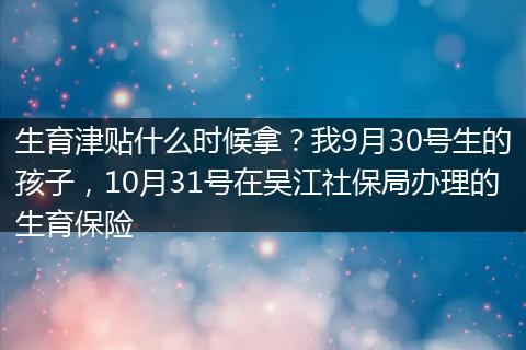 生育津贴什么时候拿？我9月30号生的孩子，10月31号在吴江社保局办理的生育保险