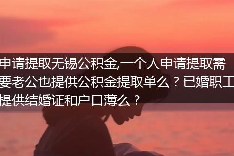 申请提取无锡公积金,一个人申请提取需要老公也提供公积金提取单么?已婚职工提供结婚证和户口薄么?