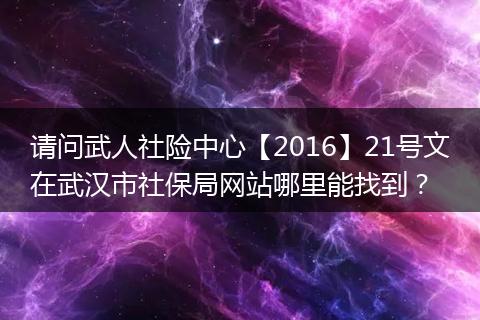 请问武人社险中心【2016】21号文在武汉市社保局网站哪里能找到？