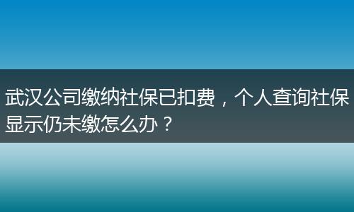 武汉公司缴纳社保已扣费，个人查询社保显示仍未缴怎么办？