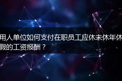 用人单位如何支付在职员工应休未休年休假的工资报酬？