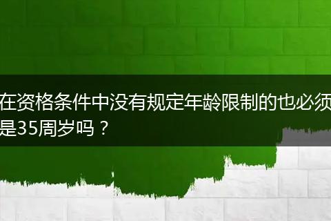 在资格条件中没有规定年龄限制的也必须是35周岁吗？