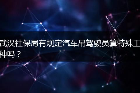 武汉社保局有规定汽车吊驾驶员算特殊工种吗？