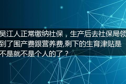 吴江人正常缴纳社保，生产后去社保局领到了围产费跟营养费,剩下的生育津贴是不是就不是个人的了？