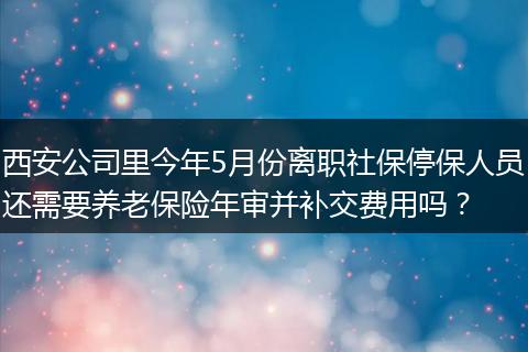 西安公司里今年5月份离职社保停保人员还需要养老保险年审并补交费用吗？