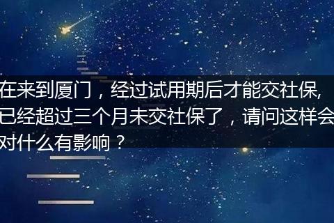 在来到厦门，经过试用期后才能交社保,已经超过三个月未交社保了，请问这样会对什么有影响？