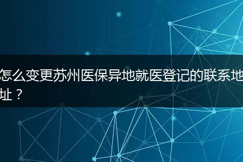 怎么变更苏州医保异地就医登记的联系地址？