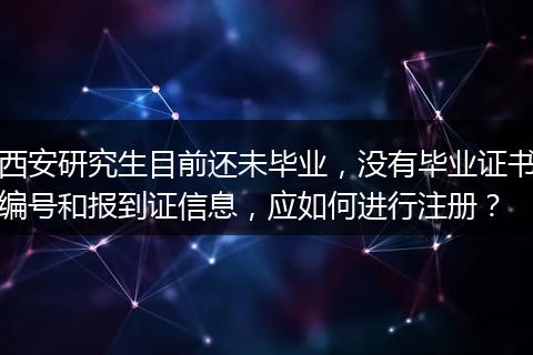 西安研究生目前还未毕业，没有毕业证书编号和报到证信息，应如何进行注册？