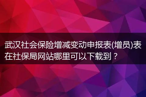 武汉社会保险增减变动申报表(增员)表在社保局网站哪里可以下载到？