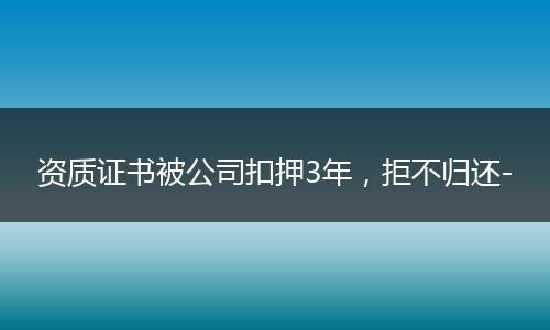 资质证书被公司扣押3年，拒不归还-