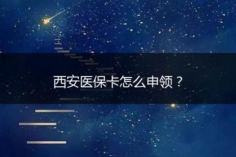 西安医保卡怎么申领？