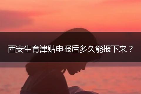 西安生育津贴申报后多久能报下来？