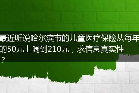 最近听说哈尔滨市的儿童医疗保险从每年的50元上调到210元，求信息真实性？