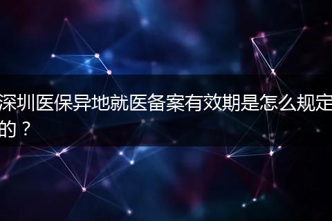深圳医保异地就医备案有效期是怎么规定的？