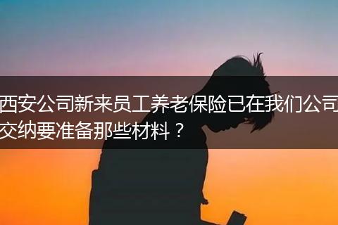 西安公司新来员工养老保险已在我们公司交纳要准备那些材料？