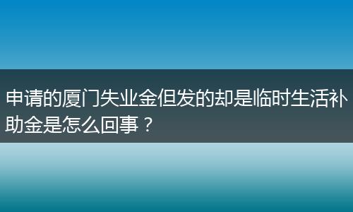 申请的厦门失业金但发的却是临时生活补助金是怎么回事？