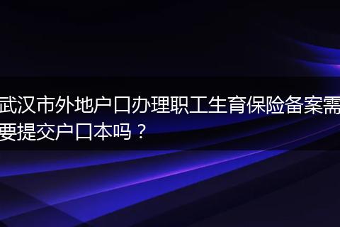 武汉市外地户口办理职工生育保险备案需要提交户口本吗？
