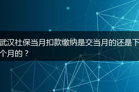 武汉社保当月扣款缴纳是交当月的还是下个月的?