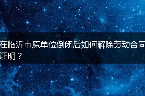 在临沂市原单位倒闭后如何解除劳动合同证明？