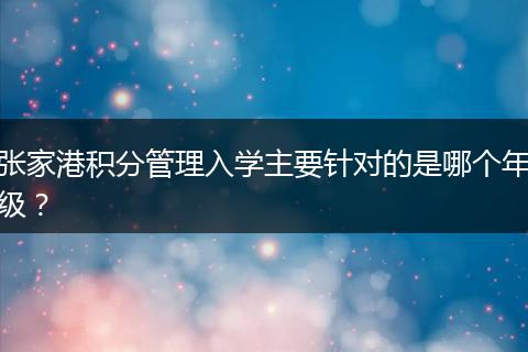 张家港积分管理入学主要针对的是哪个年级？