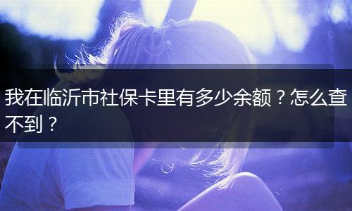 我在临沂市社保卡里有多少余额？怎么查不到？