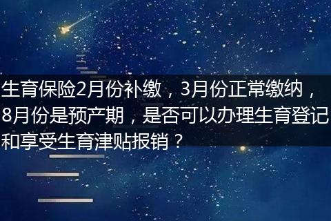生育保险2月份补缴，3月份正常缴纳，8月份是预产期，是否可以办理生育登记和享受生育津贴报销？