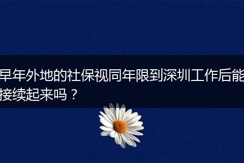 早年外地的社保视同年限到深圳工作后能接续起来吗？