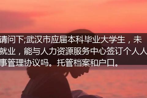 请问下;武汉市应届本科毕业大学生，未就业，能与人力资源服务中心签订个人人事管理协议吗。托管档案和户口。