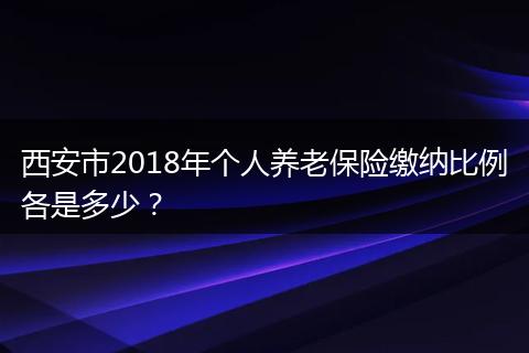 西安市2018年个人养老保险缴纳比例各是多少?
