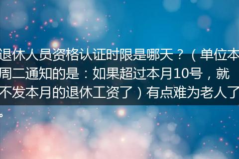 退休人员资格认证时限是哪天？（单位本周二通知的是：如果超过本月10号，就不发本月的退休工资了）有点难为老人了。