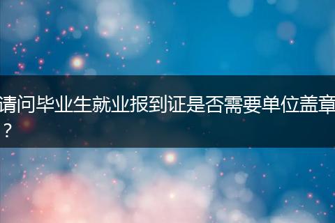 请问毕业生就业报到证是否需要单位盖章？
