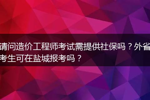请问造价工程师考试需提供社保吗？外省考生可在盐城报考吗？