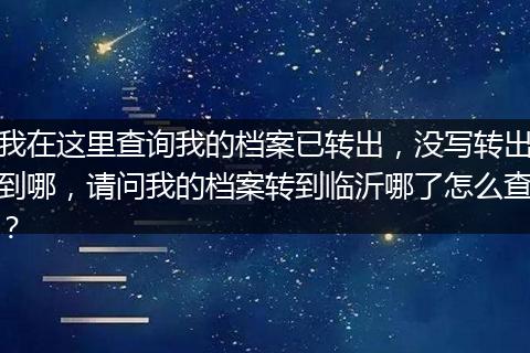 我在这里查询我的档案已转出，没写转出到哪，请问我的档案转到临沂哪了怎么查？
