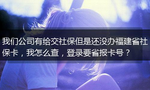 我们公司有给交社保但是还没办福建省社保卡，我怎么查，登录要省报卡号？