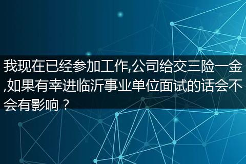 我现在已经参加工作,公司给交三险一金,如果有幸进临沂事业单位面试的话会不会有影响？