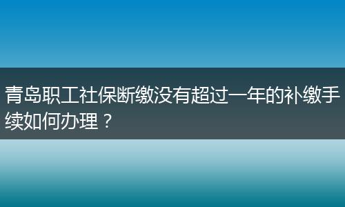 青岛职工社保断缴没有超过一年的补缴手续如何办理？