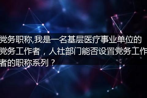 党务职称,我是一名基层医疗事业单位的党务工作者，人社部门能否设置党务工作者的职称系列？