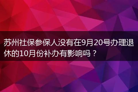 苏州社保参保人没有在9月20号办理退休的10月份补办有影响吗？