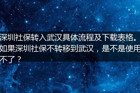深圳社保转入武汉具体流程及下载表格。如果深圳社保不转移到武汉，是不是使用不了？