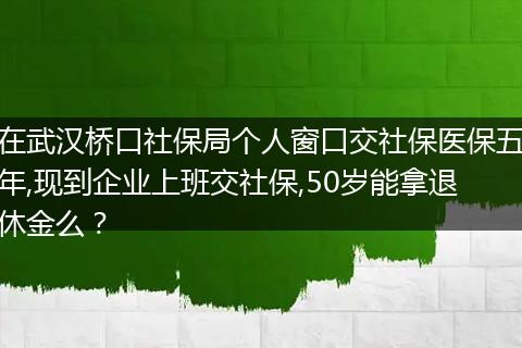 在武汉桥口社保局个人窗口交社保医保五年,现到企业上班交社保,50岁能拿退休金么？