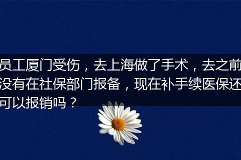 员工厦门受伤，去上海做了手术，去之前没有在社保部门报备，现在补手续医保还可以报销吗？