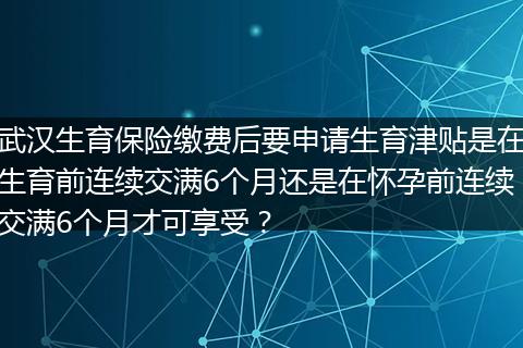 武汉生育保险缴费后要申请生育津贴是在生育前连续交满6个月还是在怀孕前连续交满6个月才可享受？