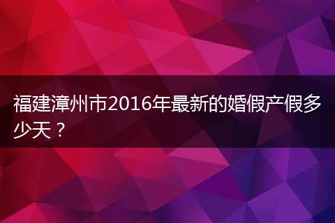 福建漳州市2016年最新的婚假产假多少天？