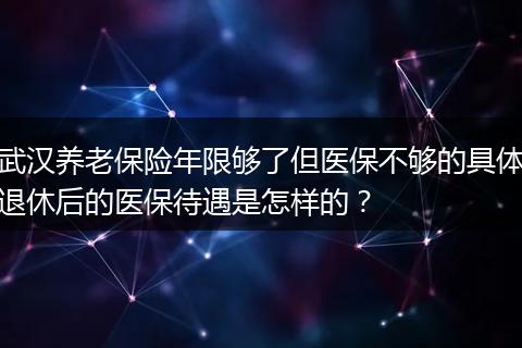 武汉养老保险年限够了但医保不够的具体退休后的医保待遇是怎样的？