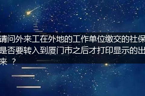 请问外来工在外地的工作单位缴交的社保是否要转入到厦门市之后才打印显示的出来 ？