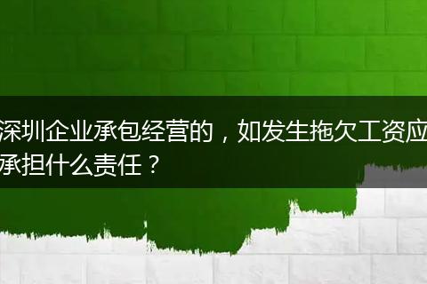 深圳企业承包经营的，如发生拖欠工资应承担什么责任？