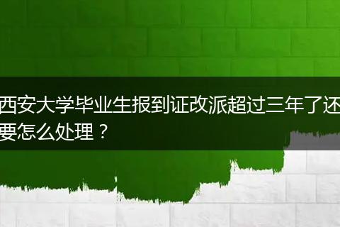 西安大学毕业生报到证改派超过三年了还要怎么处理？