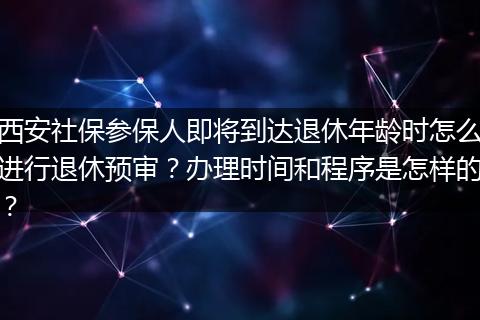 西安社保参保人即将到达退休年龄时怎么进行退休预审？办理时间和程序是怎样的？
