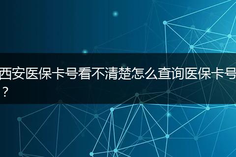 西安医保卡号看不清楚怎么查询医保卡号？